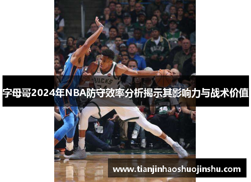 字母哥2024年NBA防守效率分析揭示其影响力与战术价值