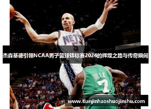 杰森基德引领NCAA男子篮球锦标赛2024的辉煌之路与传奇瞬间