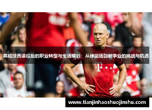 英超球员退役后的职业转型与生活规划:从绿茵场到新事业的挑战与机遇